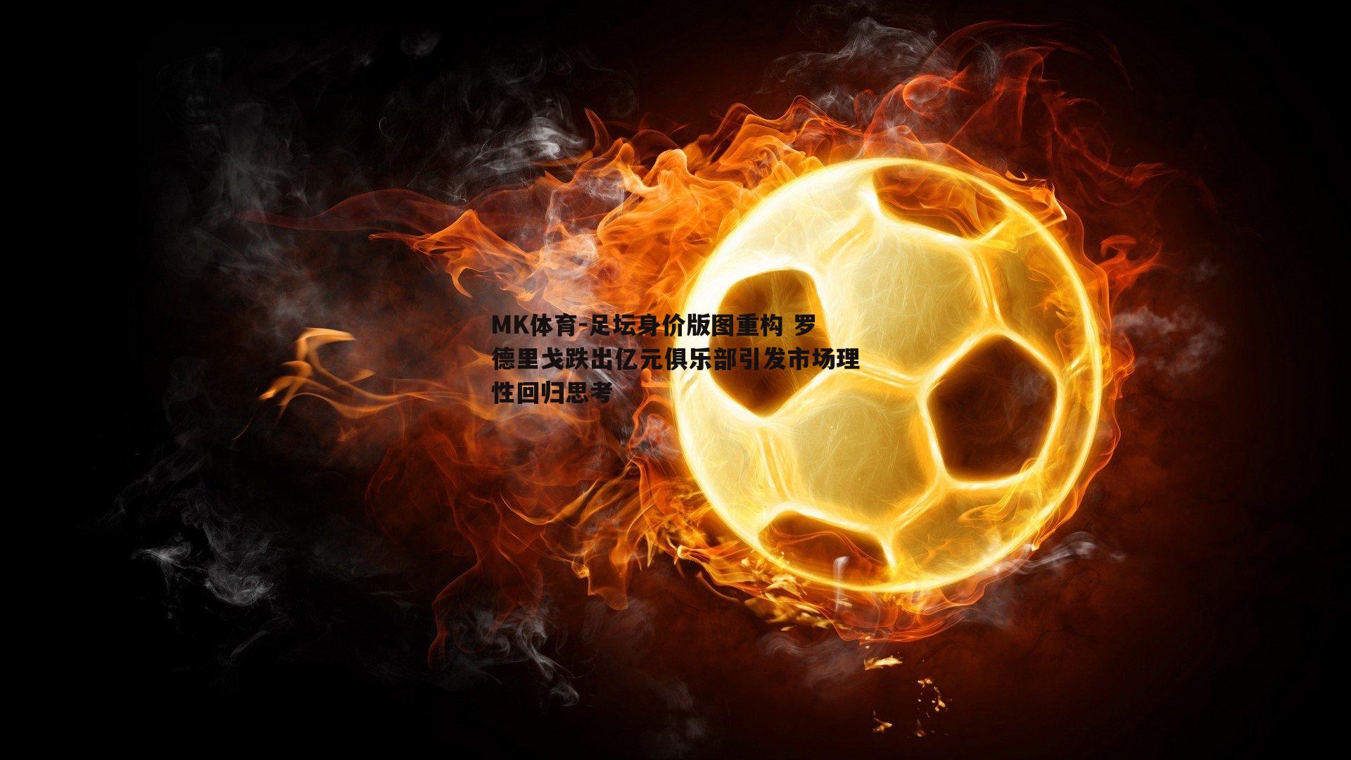 足坛身价版图重构 罗德里戈跌出亿元俱乐部引发市场理性回归思考