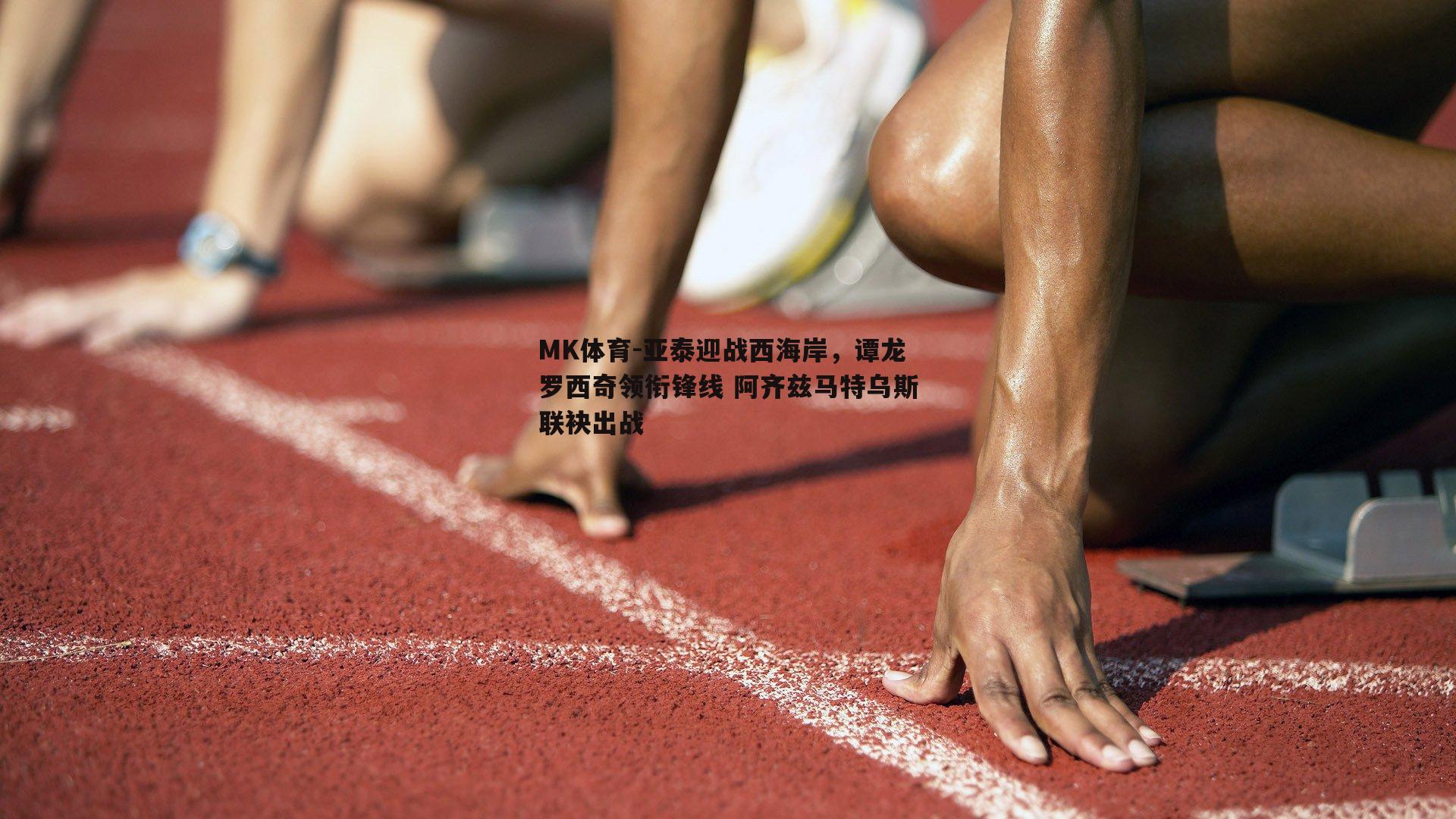 亚泰迎战西海岸，谭龙罗西奇领衔锋线 阿齐兹马特乌斯联袂出战